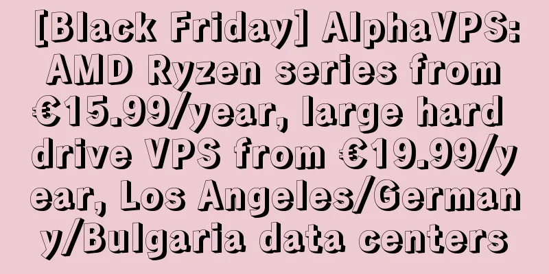 [Black Friday] AlphaVPS: AMD Ryzen series from €15.99/year, large hard drive VPS from €19.99/year, Los Angeles/Germany/Bulgaria data centers