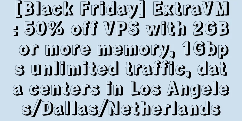 [Black Friday] ExtraVM: 50% off VPS with 2GB or more memory, 1Gbps unlimited traffic, data centers in Los Angeles/Dallas/Netherlands