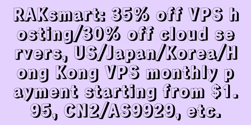 RAKsmart: 35% off VPS hosting/30% off cloud servers, US/Japan/Korea/Hong Kong VPS monthly payment starting from $1.95, CN2/AS9929, etc.