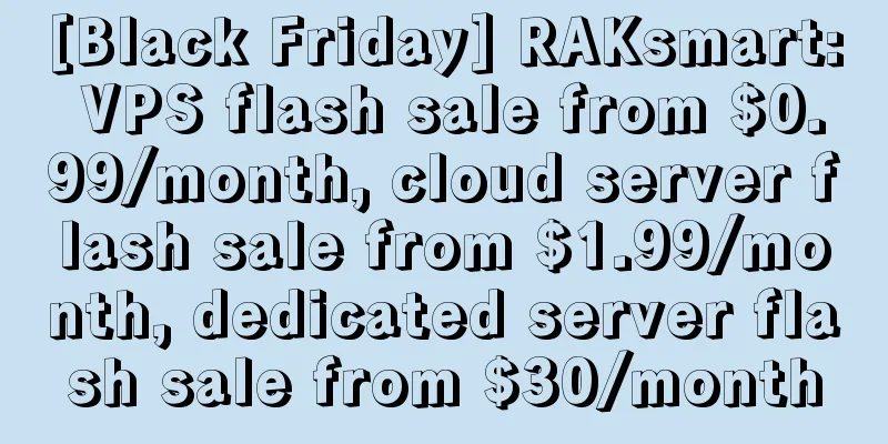 [Black Friday] RAKsmart: VPS flash sale from $0.99/month, cloud server flash sale from $1.99/month, dedicated server flash sale from $30/month