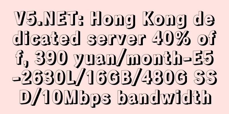 V5.NET: Hong Kong dedicated server 40% off, 390 yuan/month-E5-2630L/16GB/480G SSD/10Mbps bandwidth