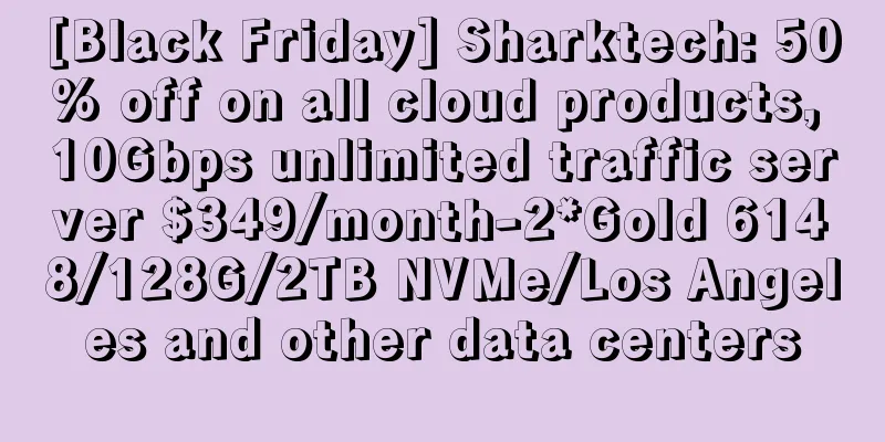 [Black Friday] Sharktech: 50% off on all cloud products, 10Gbps unlimited traffic server $349/month-2*Gold 6148/128G/2TB NVMe/Los Angeles and other data centers