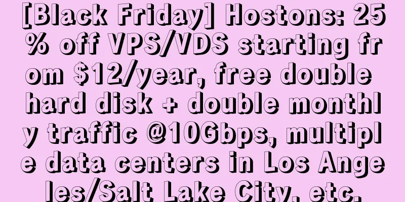 [Black Friday] Hostons: 25% off VPS/VDS starting from $12/year, free double hard disk + double monthly traffic @10Gbps, multiple data centers in Los Angeles/Salt Lake City, etc.
