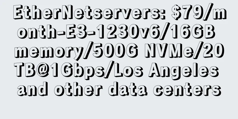 EtherNetservers: $79/month-E3-1230v6/16GB memory/500G NVMe/20TB@1Gbps/Los Angeles and other data centers