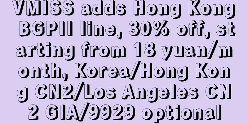 VMISS adds Hong Kong BGPII line, 30% off, starting from 18 yuan/month, Korea/Hong Kong CN2/Los Angeles CN2 GIA/9929 optional