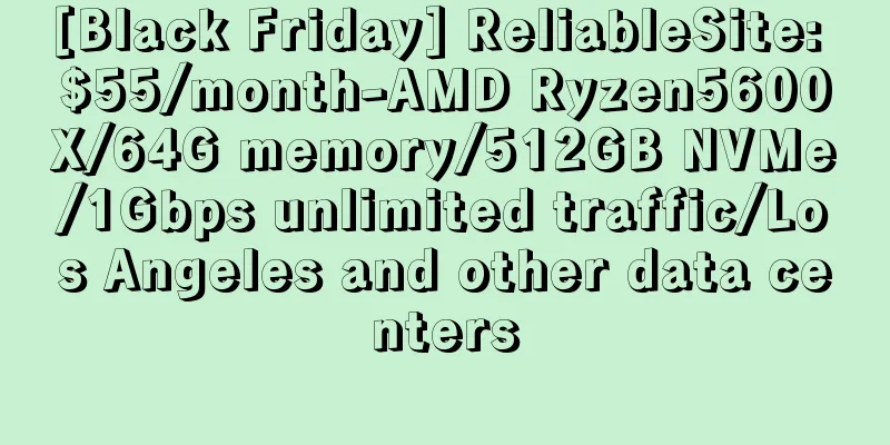 [Black Friday] ReliableSite: $55/month-AMD Ryzen5600X/64G memory/512GB NVMe/1Gbps unlimited traffic/Los Angeles and other data centers