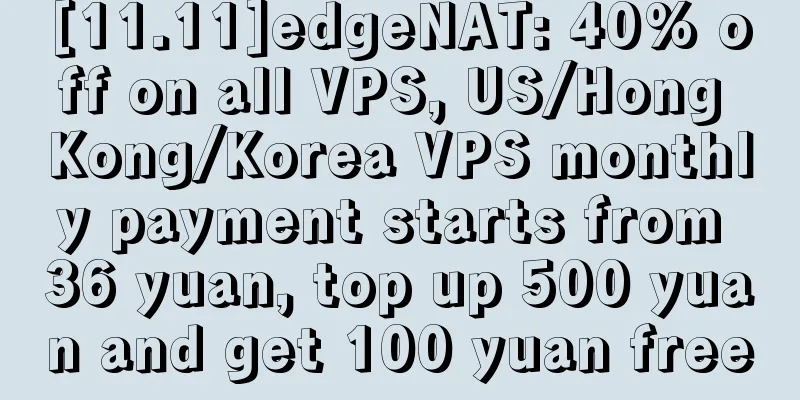 [11.11]edgeNAT: 40% off on all VPS, US/Hong Kong/Korea VPS monthly payment starts from 36 yuan, top up 500 yuan and get 100 yuan free