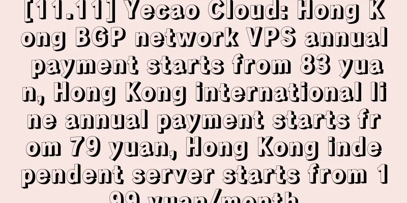 [11.11] Yecao Cloud: Hong Kong BGP network VPS annual payment starts from 83 yuan, Hong Kong international line annual payment starts from 79 yuan, Hong Kong independent server starts from 199 yuan/month