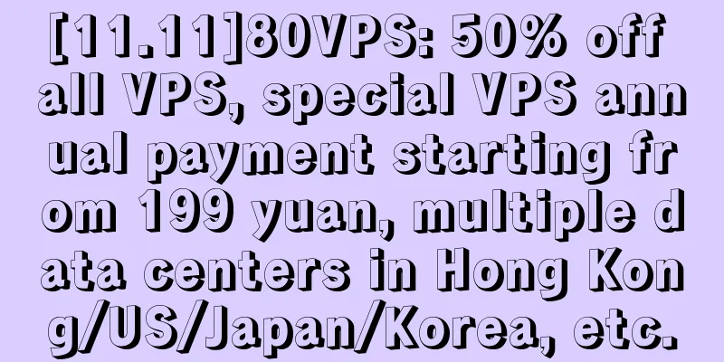 [11.11]80VPS: 50% off all VPS, special VPS annual payment starting from 199 yuan, multiple data centers in Hong Kong/US/Japan/Korea, etc.