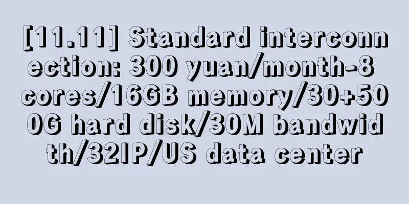 [11.11] Standard interconnection: 300 yuan/month-8 cores/16GB memory/30+500G hard disk/30M bandwidth/32IP/US data center