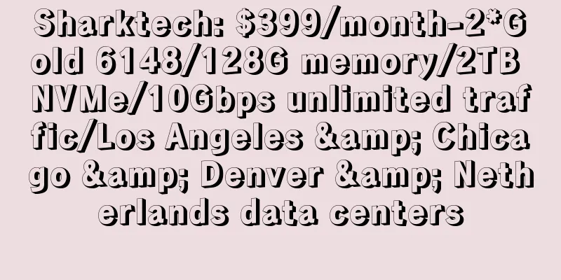 Sharktech: $399/month-2*Gold 6148/128G memory/2TB NVMe/10Gbps unlimited traffic/Los Angeles & Chicago & Denver & Netherlands data centers