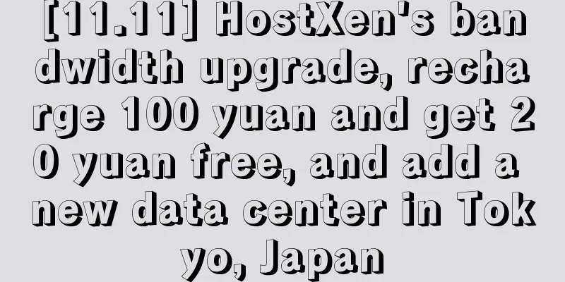 [11.11] HostXen's bandwidth upgrade, recharge 100 yuan and get 20 yuan free, and add a new data center in Tokyo, Japan