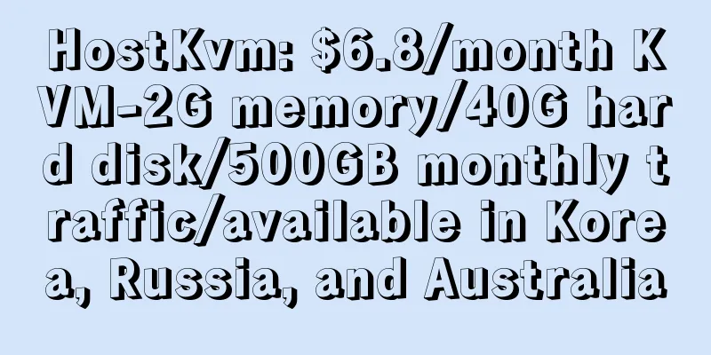 HostKvm: $6.8/month KVM-2G memory/40G hard disk/500GB monthly traffic/available in Korea, Russia, and Australia