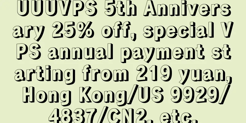 UUUVPS 5th Anniversary 25% off, special VPS annual payment starting from 219 yuan, Hong Kong/US 9929/4837/CN2, etc.