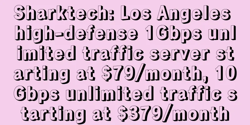 Sharktech: Los Angeles high-defense 1Gbps unlimited traffic server starting at $79/month, 10Gbps unlimited traffic starting at $379/month