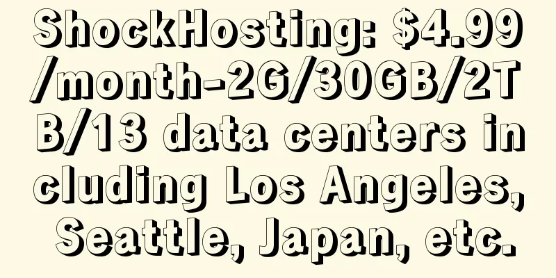 ShockHosting: $4.99/month-2G/30GB/2TB/13 data centers including Los Angeles, Seattle, Japan, etc.