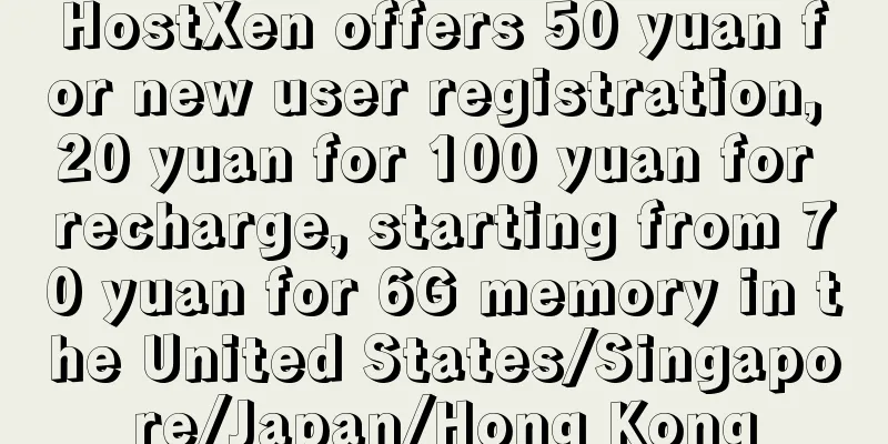 HostXen offers 50 yuan for new user registration, 20 yuan for 100 yuan for recharge, starting from 70 yuan for 6G memory in the United States/Singapore/Japan/Hong Kong