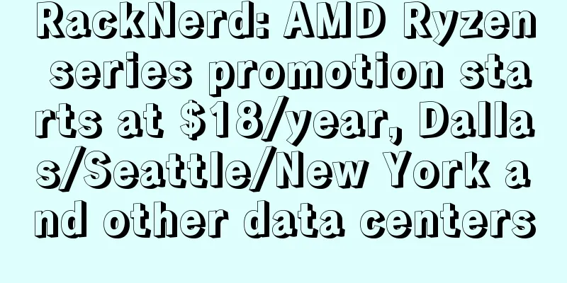 RackNerd: AMD Ryzen series promotion starts at $18/year, Dallas/Seattle/New York and other data centers