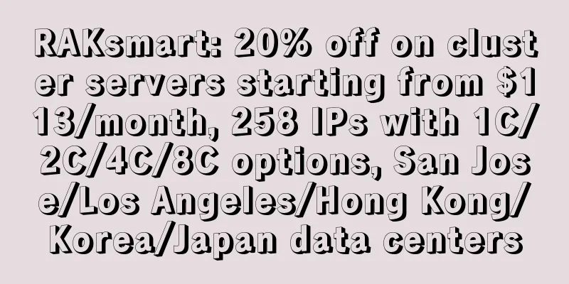 RAKsmart: 20% off on cluster servers starting from $113/month, 258 IPs with 1C/2C/4C/8C options, San Jose/Los Angeles/Hong Kong/Korea/Japan data centers