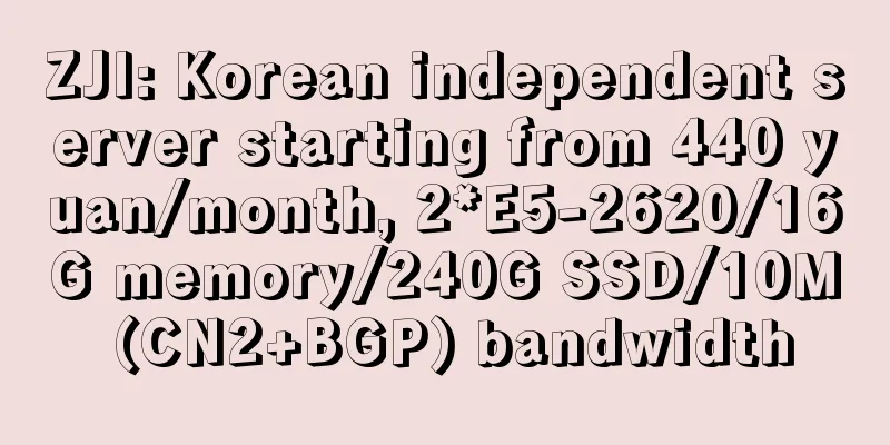 ZJI: Korean independent server starting from 440 yuan/month, 2*E5-2620/16G memory/240G SSD/10M (CN2+BGP) bandwidth