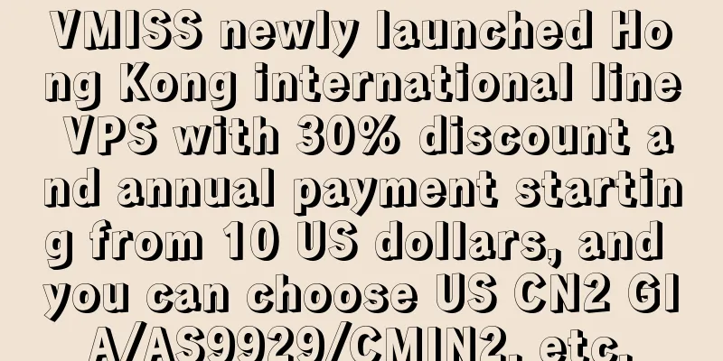 VMISS newly launched Hong Kong international line VPS with 30% discount and annual payment starting from 10 US dollars, and you can choose US CN2 GIA/AS9929/CMIN2, etc.