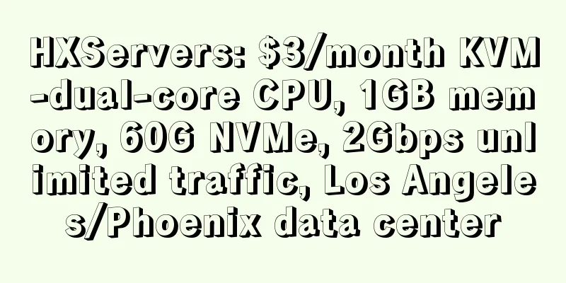 HXServers: $3/month KVM-dual-core CPU, 1GB memory, 60G NVMe, 2Gbps unlimited traffic, Los Angeles/Phoenix data center