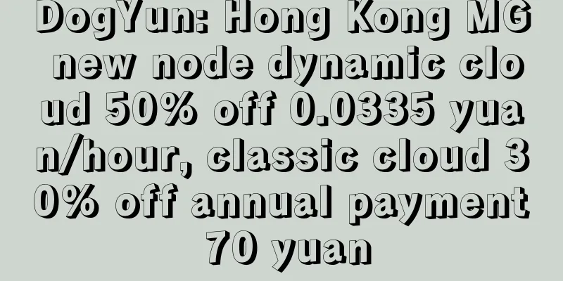 DogYun: Hong Kong MG new node dynamic cloud 50% off 0.0335 yuan/hour, classic cloud 30% off annual payment 70 yuan