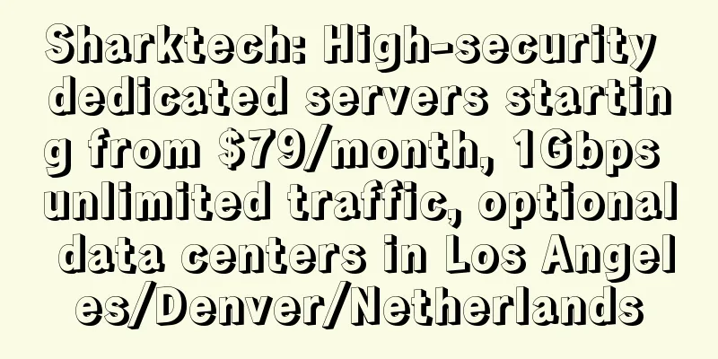 Sharktech: High-security dedicated servers starting from $79/month, 1Gbps unlimited traffic, optional data centers in Los Angeles/Denver/Netherlands