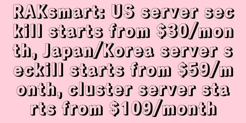 RAKsmart: US server seckill starts from $30/month, Japan/Korea server seckill starts from $59/month, cluster server starts from $109/month