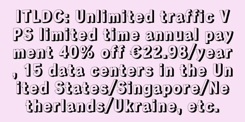 ITLDC: Unlimited traffic VPS limited time annual payment 40% off €22.98/year, 15 data centers in the United States/Singapore/Netherlands/Ukraine, etc.