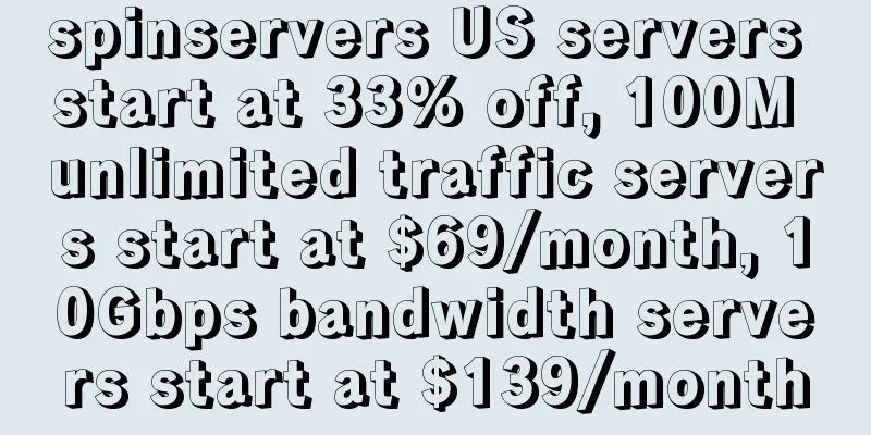 spinservers US servers start at 33% off, 100M unlimited traffic servers start at $69/month, 10Gbps bandwidth servers start at $139/month