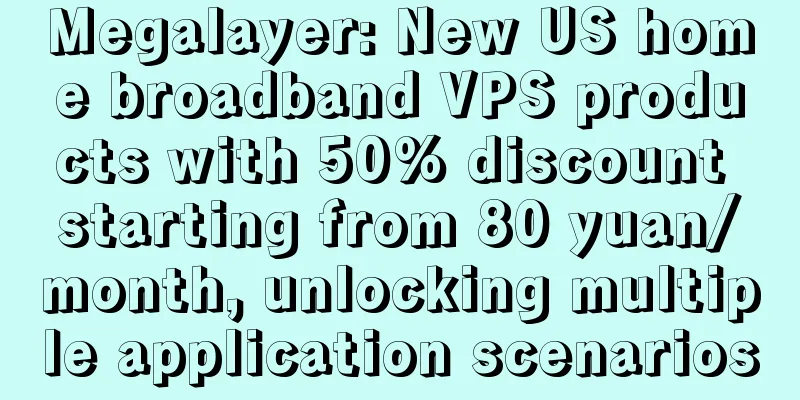 Megalayer: New US home broadband VPS products with 50% discount starting from 80 yuan/month, unlocking multiple application scenarios