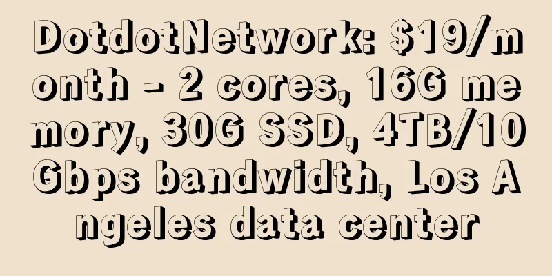 DotdotNetwork: $19/month - 2 cores, 16G memory, 30G SSD, 4TB/10Gbps bandwidth, Los Angeles data center