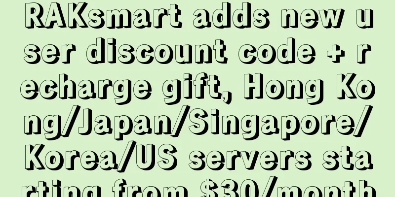 RAKsmart adds new user discount code + recharge gift, Hong Kong/Japan/Singapore/Korea/US servers starting from $30/month