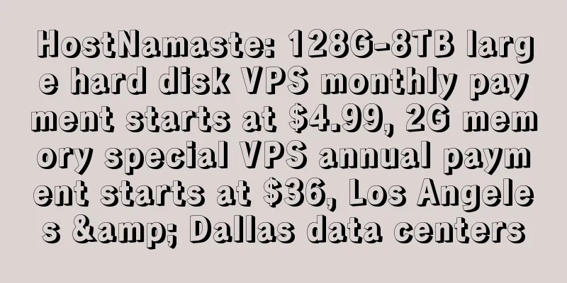 HostNamaste: 128G-8TB large hard disk VPS monthly payment starts at $4.99, 2G memory special VPS annual payment starts at $36, Los Angeles & Dallas data centers