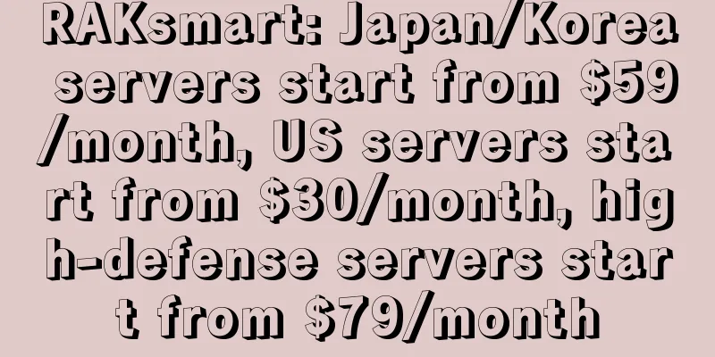 RAKsmart: Japan/Korea servers start from $59/month, US servers start from $30/month, high-defense servers start from $79/month