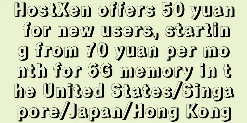 HostXen offers 50 yuan for new users, starting from 70 yuan per month for 6G memory in the United States/Singapore/Japan/Hong Kong