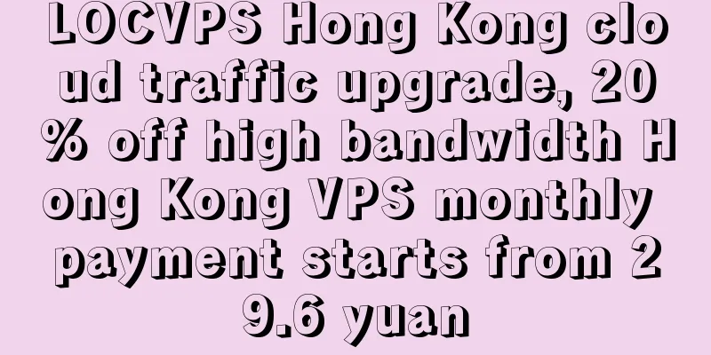 LOCVPS Hong Kong cloud traffic upgrade, 20% off high bandwidth Hong Kong VPS monthly payment starts from 29.6 yuan