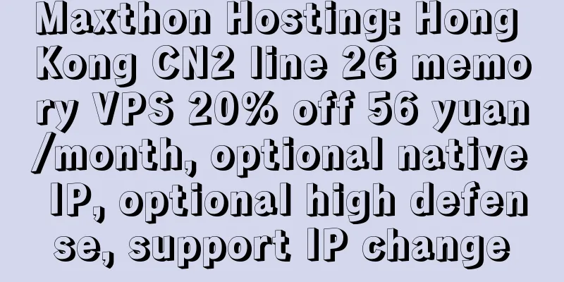 Maxthon Hosting: Hong Kong CN2 line 2G memory VPS 20% off 56 yuan/month, optional native IP, optional high defense, support IP change