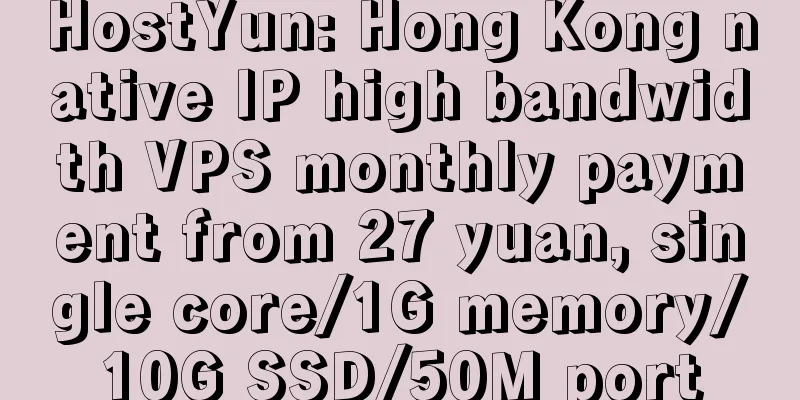 HostYun: Hong Kong native IP high bandwidth VPS monthly payment from 27 yuan, single core/1G memory/10G SSD/50M port