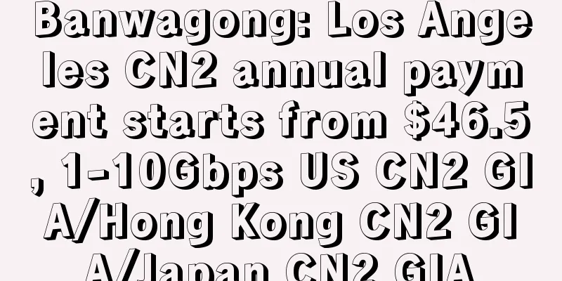 Banwagong: Los Angeles CN2 annual payment starts from $46.5, 1-10Gbps US CN2 GIA/Hong Kong CN2 GIA/Japan CN2 GIA