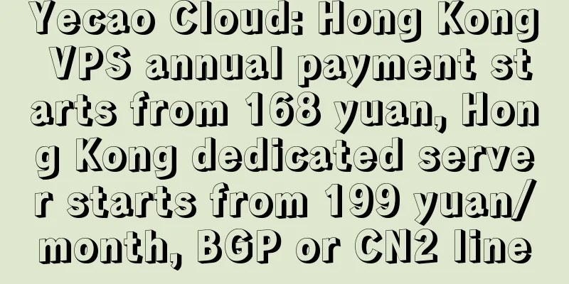 Yecao Cloud: Hong Kong VPS annual payment starts from 168 yuan, Hong Kong dedicated server starts from 199 yuan/month, BGP or CN2 line