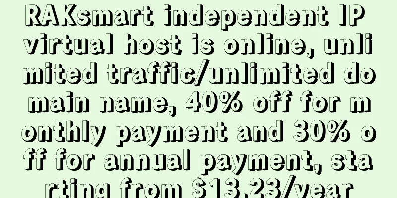 RAKsmart independent IP virtual host is online, unlimited traffic/unlimited domain name, 40% off for monthly payment and 30% off for annual payment, starting from $13.23/year