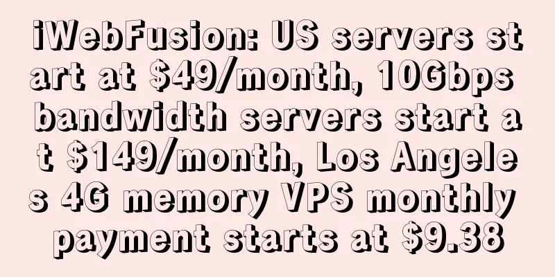 iWebFusion: US servers start at $49/month, 10Gbps bandwidth servers start at $149/month, Los Angeles 4G memory VPS monthly payment starts at $9.38