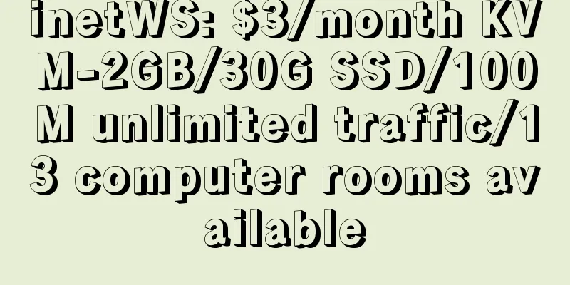inetWS: $3/month KVM-2GB/30G SSD/100M unlimited traffic/13 computer rooms available
