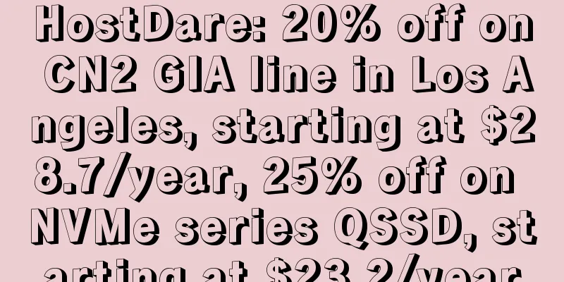 HostDare: 20% off on CN2 GIA line in Los Angeles, starting at $28.7/year, 25% off on NVMe series QSSD, starting at $23.2/year