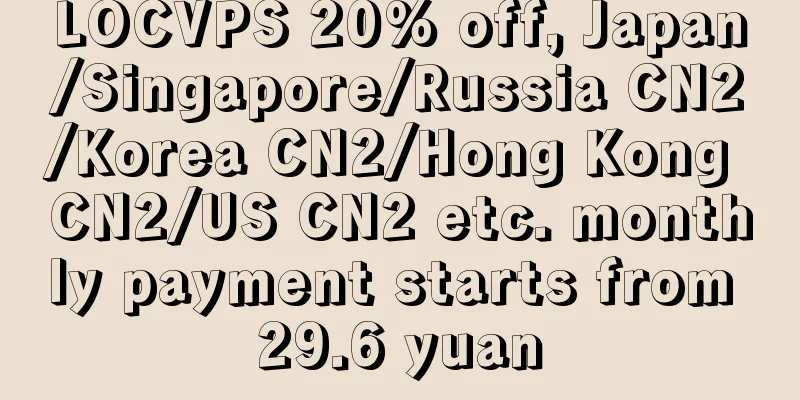 LOCVPS 20% off, Japan/Singapore/Russia CN2/Korea CN2/Hong Kong CN2/US CN2 etc. monthly payment starts from 29.6 yuan