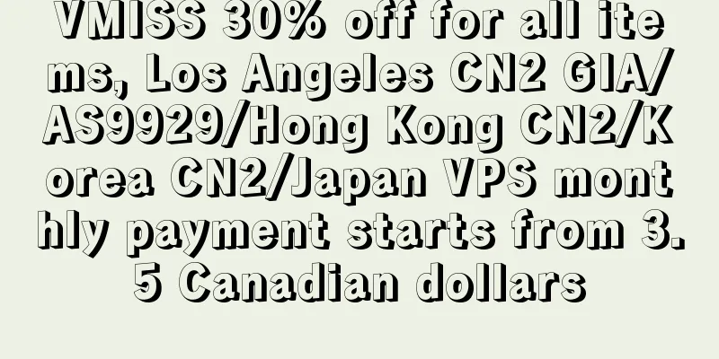 VMISS 30% off for all items, Los Angeles CN2 GIA/AS9929/Hong Kong CN2/Korea CN2/Japan VPS monthly payment starts from 3.5 Canadian dollars