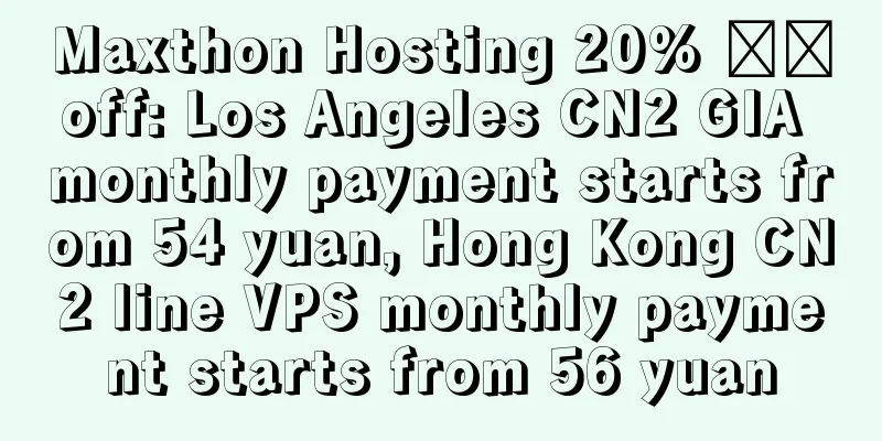 Maxthon Hosting 20% ​​off: Los Angeles CN2 GIA monthly payment starts from 54 yuan, Hong Kong CN2 line VPS monthly payment starts from 56 yuan