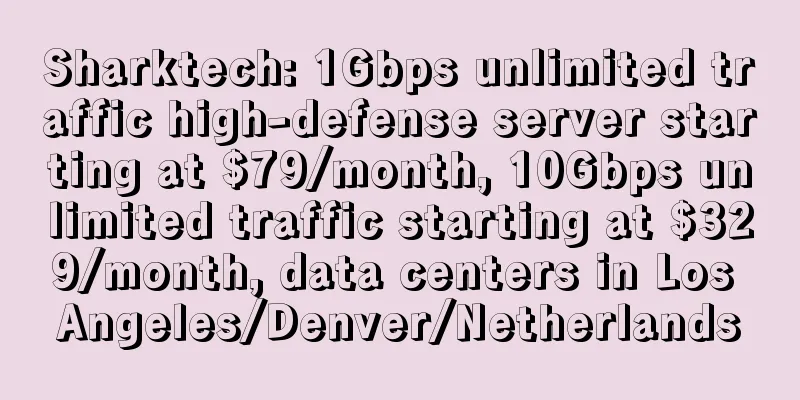 Sharktech: 1Gbps unlimited traffic high-defense server starting at $79/month, 10Gbps unlimited traffic starting at $329/month, data centers in Los Angeles/Denver/Netherlands